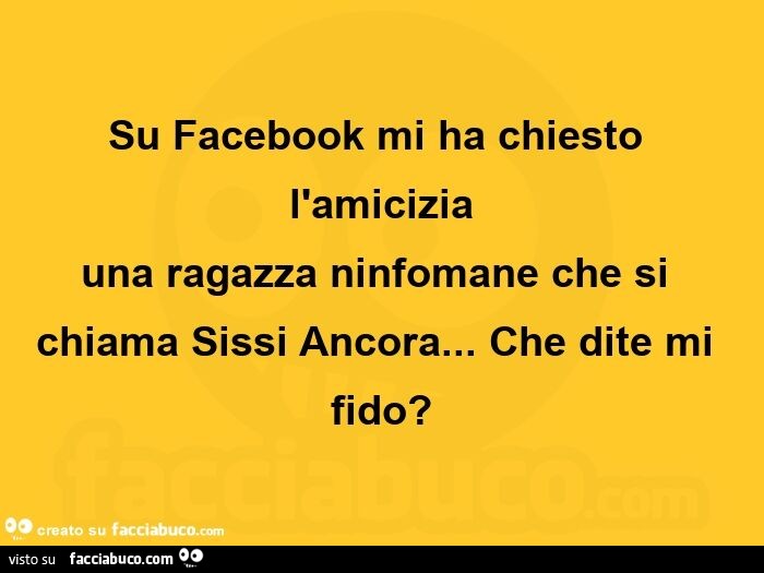 Su Facebook mi ha chiesto l'amicizia una ragazza ninfomane che si chiama Sissi Ancora… Che dite mi fido?  