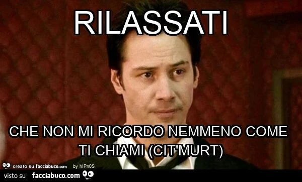 Rilassati che non mi ricordo nemmeno come ti chiami (cit'murt)