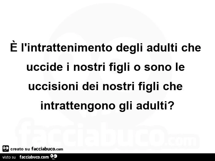 È l'intrattenimento degli adulti che uccide i nostri figli o sono le uccisioni dei nostri figli che intrattengono gli adulti?