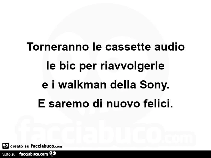 Torneranno le cassette audio le bic per riavvolgerle e i walkman della sony. E saremo di nuovo felici