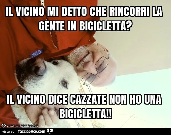 Il vicino mi detto che rincorri la gente in bicicletta? Il vicino dice cazzate non ho una bicicletta