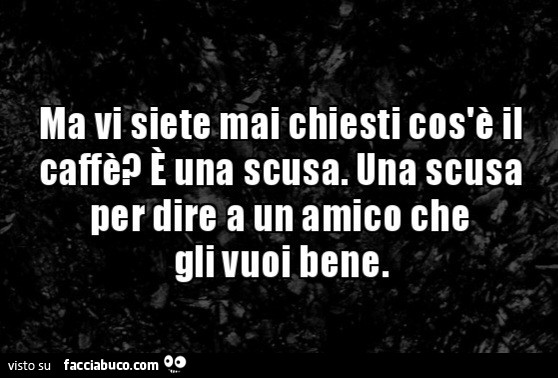 Ma vi siete mai chiesti cos'è il caffè? É Una scusa. Una scusa per dire a un amico che gli vuoi bene