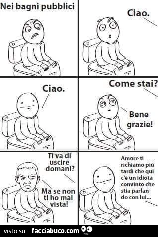 Nei bagni pubblici ciao. Ti va di uscire domani? Ma se non ti ho mal vista! Ciao. Come stai? Bene grazie