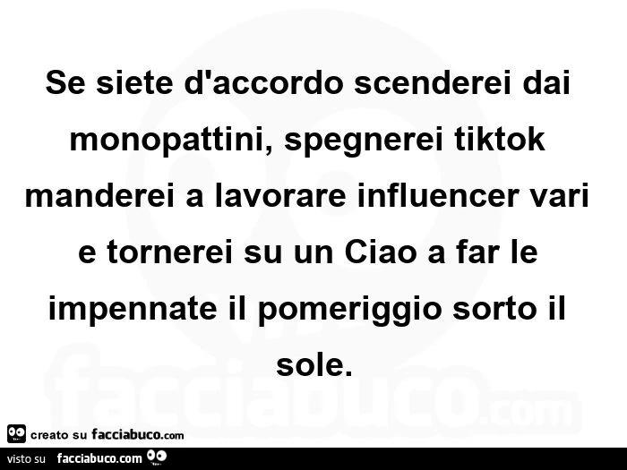 Se siete d'accordo scenderei dai monopattini, spegnerei tiktok manderei a lavorare influencer vari e tornerei su un ciao a far le impennate il pomeriggio sorto il sole