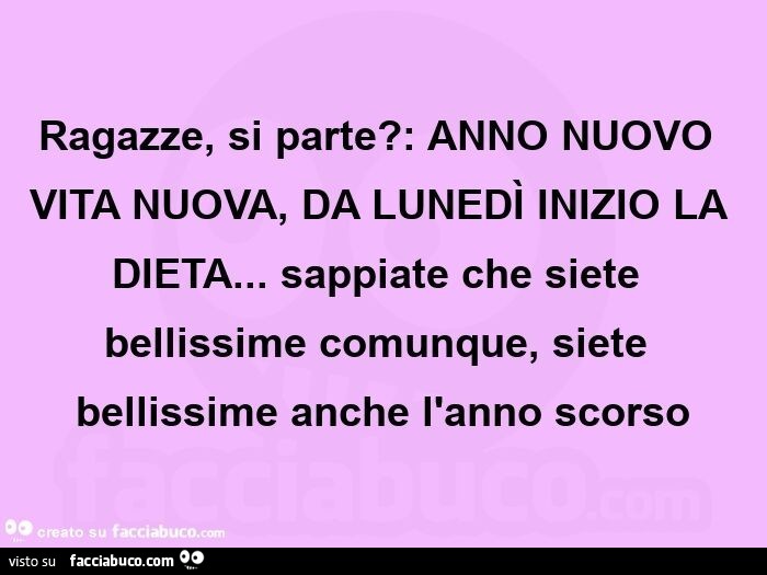 Ragazze, si parte? : Anno nuovo vita nuova, da lunedì inizio la dieta… sappiate che siete bellissime comunque, siete bellissime anche l'anno scorso