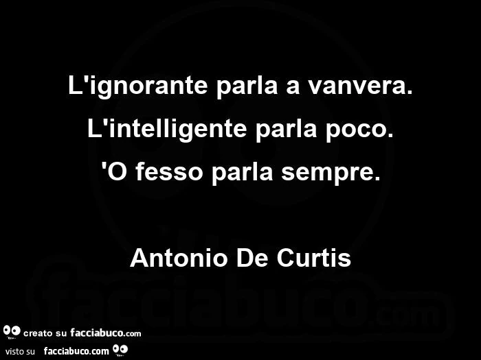 L'ignorante parla a vanvera. L'intelligente parla poco. 'O fesso parla sempre. Antonio de curtis