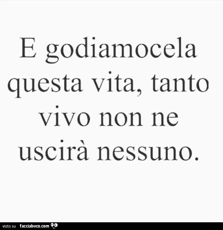 E godiamocela questa vita, tanto vivo non ne uscirà nessuno