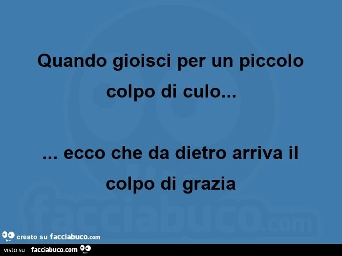 Quando gioisci per un piccolo colpo di culo… ecco che da dietro arriva il colpo di grazia