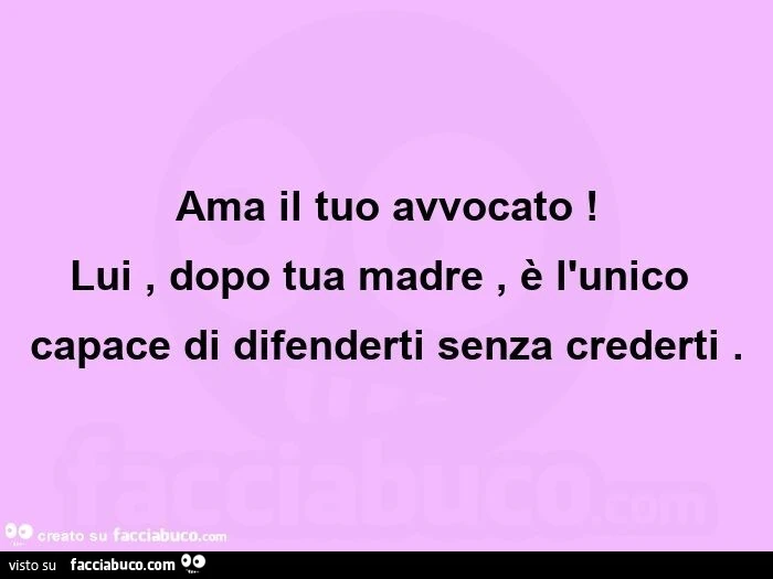 Ama il tuo avvocato! Lui, dopo tua madre, è l'unico capace di difenderti senza crederti