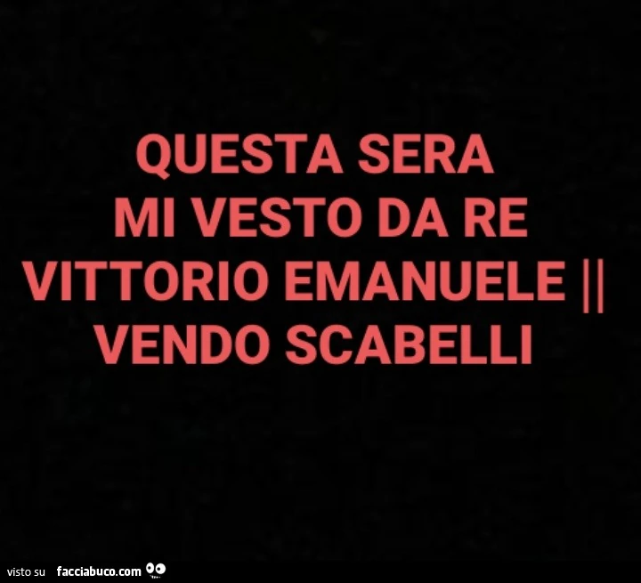 Questa sera mi vesto da re vittorio emanuele. Vendo scabelli