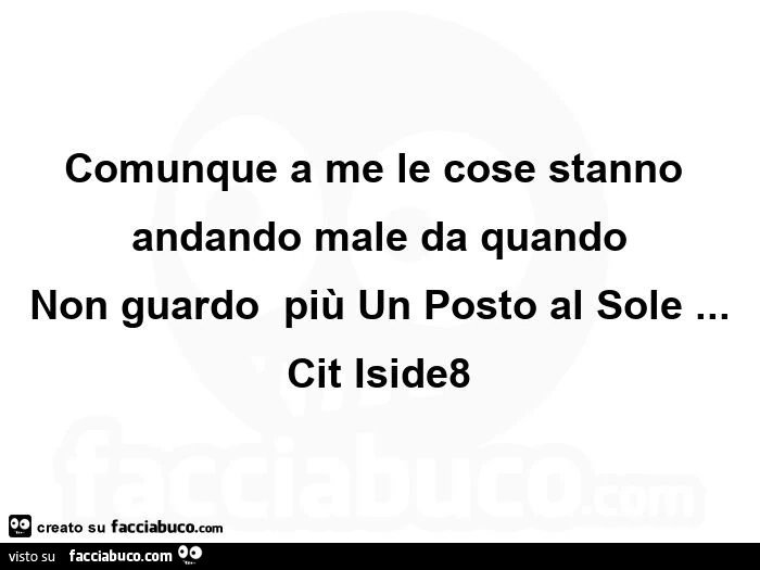 Comunque a me le cose stanno andando male da quando non guardoย piรน un posto al sole… cit iside8ย
