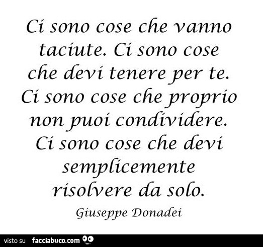 Ci sono cose che vanno taciute. Ci sono cose che devi tenere per te. Ci sono cose che proprio non puoi condividere. Ci sono cose che devi semplicemente risolvere da solo. Giuseppe Donadei