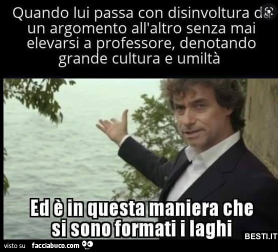 Quando lui passa con disinvoltura da un argomento all'altro senza mai elevarsi a professore, denotando grande cultura e umiltà