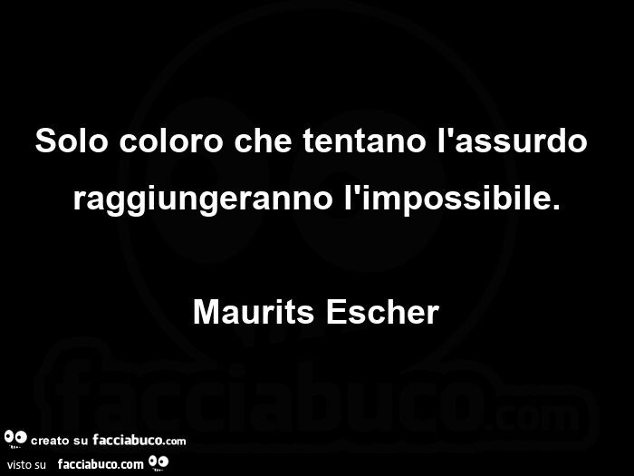 Solo coloro che tentano l'assurdo raggiungeranno l'impossibile. Maurits Escher