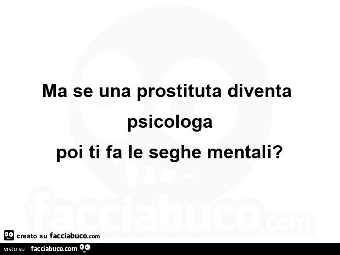 Ma se una prostituta diventa psicologa poi ti fa le seghe mentali?