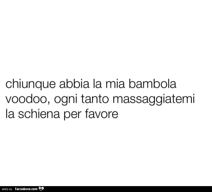 Chiunque abbia la mia bambola voodoo, ogni tanto massaggiatemi la schiena per favore