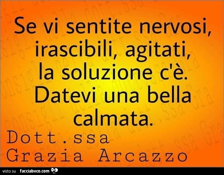 Se vi sentite nervosi, irascibili, agitati, la soluzione c'è. Datevi una bella calmata. Dottoressa grazia arcazzo