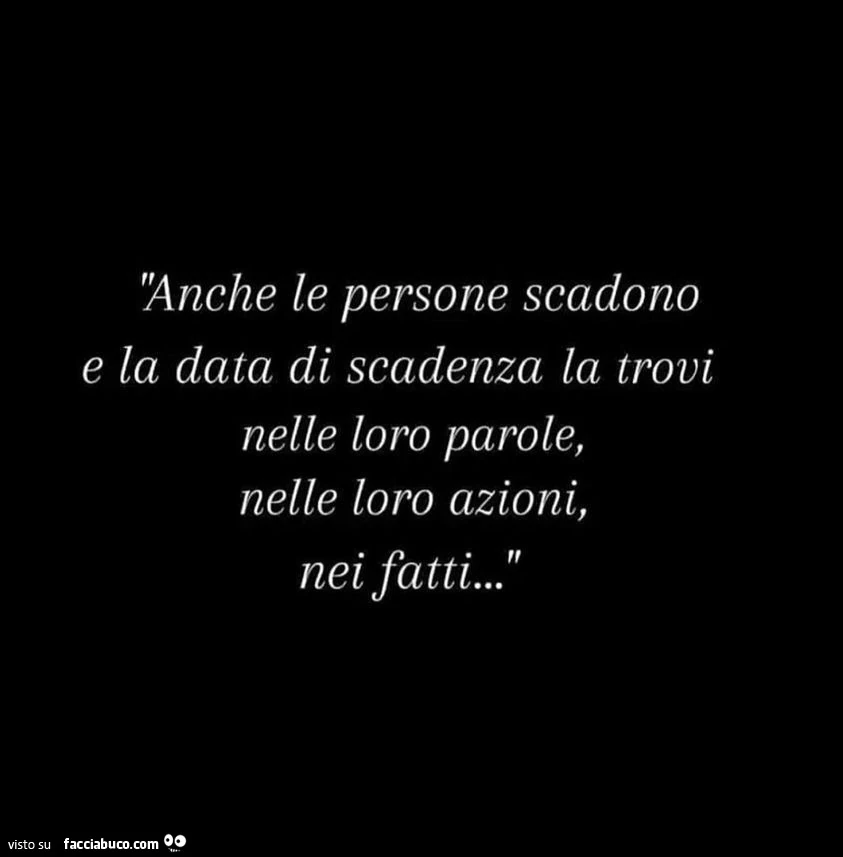 Anche le persone scadono e la data di scadenza la trovi nelle loro parole, nelle loro azioni, nei fatti