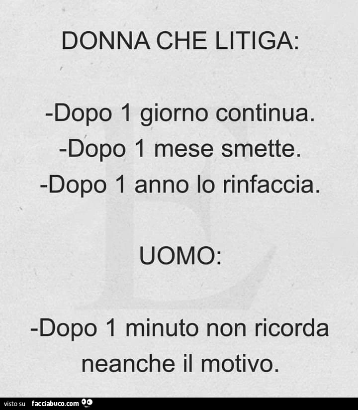 Donna che litiga: dopo 1 giorno continua. Dopo 1 mese smette. Dopo 1 anno lo rinfaccia. Uomo: dopo 1 minuto non ricorda neanche il motivo