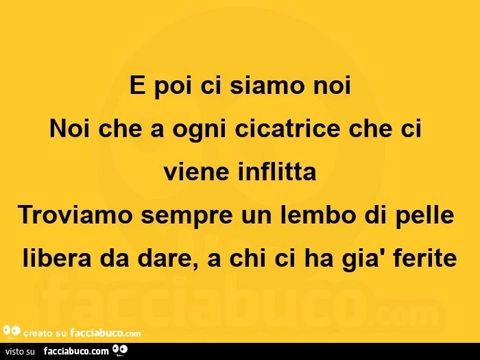 E poi ci siamo noi noi che a ogni cicatrice che ci viene inflitta troviamo sempre un lembo di pelle libera da dare, a chi ci ha già ferite