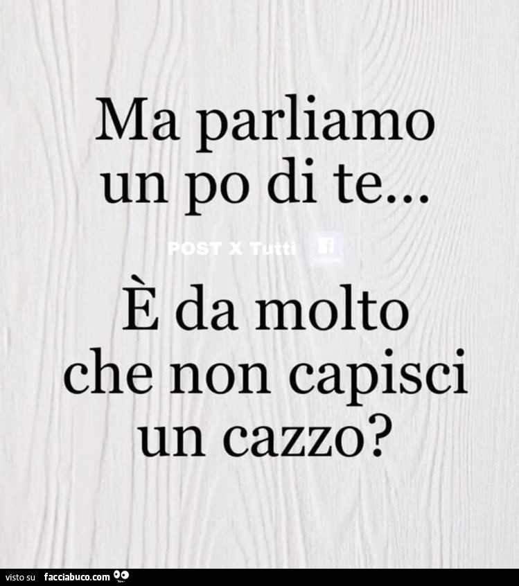 Ma parliamo un po' di te… è da molto che non capisci un cazzo