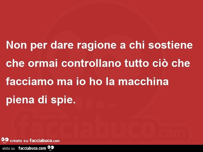Non per dare ragione a chi sostiene che ormai controllano tutto ciò che facciamo ma io ho la macchina piena di spie