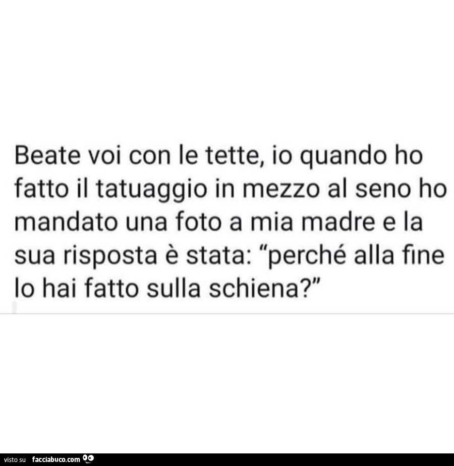 Beate voi con le tette, io quando ho fatto il tatuaggio in mezzo al seno ho mandato una foto a mia madre e la sua risposta è stata: perché alla fine lo hai fatto sulla schiena?
