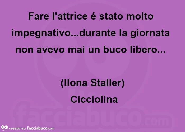 Fare l'attrice é stato molto impegnativo&hellip; durante la giornata non avevo mai un buco libero&hellip; (ilona staller)  cicciolina