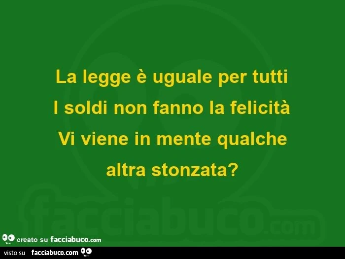 La legge è uguale per tutti i soldi non fanno la felicità vi viene in mente qualche altra stonzata?