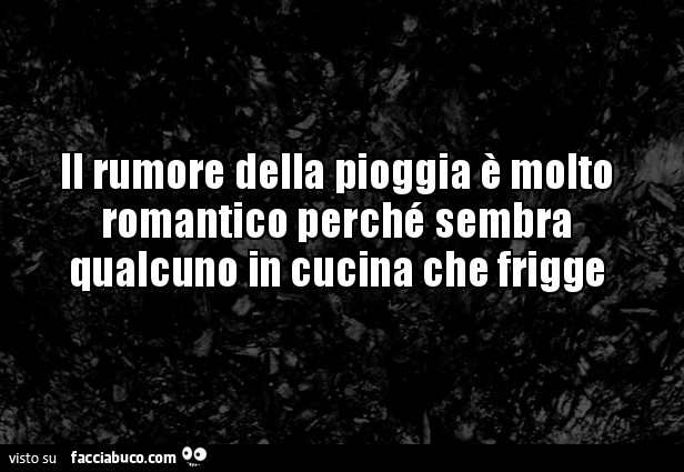 Il rumore della pioggia è molto romantico perché sembra qualcuno in cucina che frigge