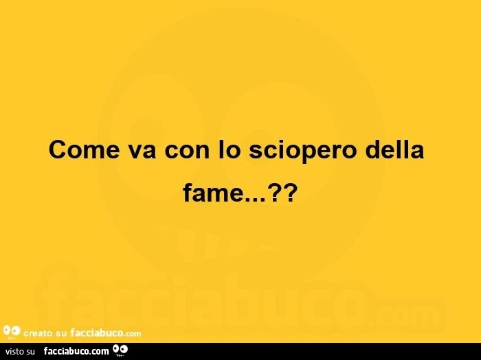 Come va con lo sciopero della fame?