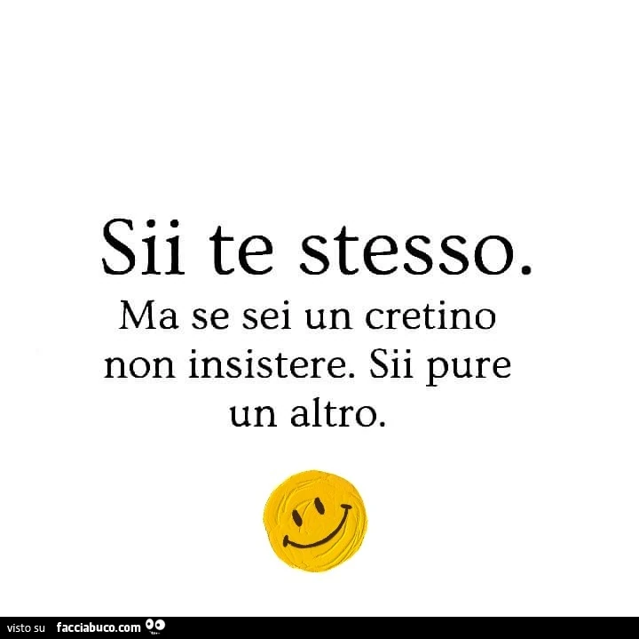 Sii te stesso. Ma se sei un cretino non insistere. Sii pure un altro