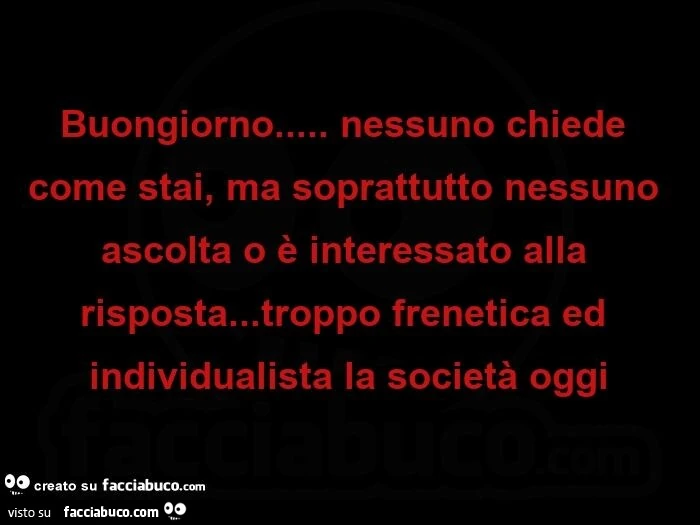 Buongiorno… nessuno chiede come stai, ma soprattutto nessuno ascolta o è interessato alla risposta… troppo frenetica ed individualista la società oggi