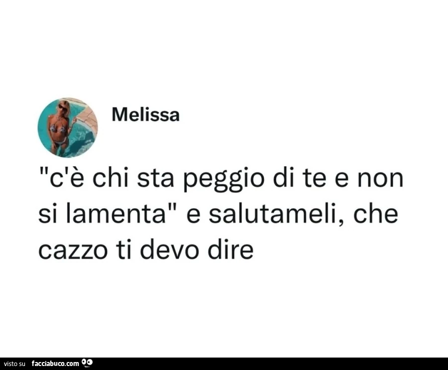 C'è chi sta peggio di te e non si lamenta e salutameli, che cazzo ti devo dire