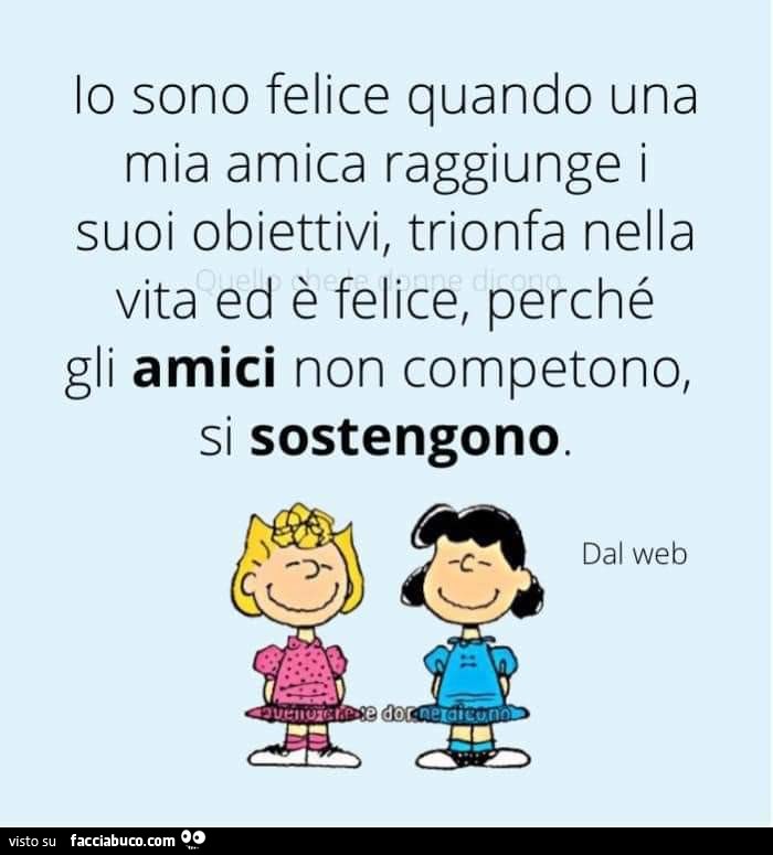 Io sono felice quando una mia amica raggiunge i suoi obiettivi, trionfa nella vita ed è felice, perché gli amici non competono, si sostengono