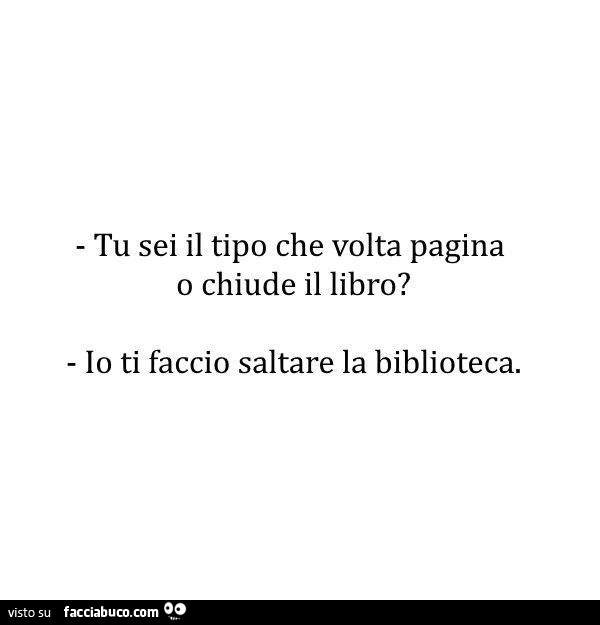 Tu sei il tipo che volta pagina o chiude il libro? Io ti faccio saltare la biblioteca