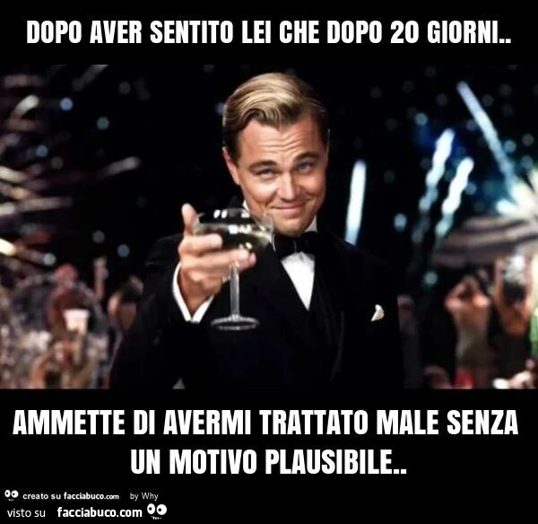 Dopo aver sentito lei che dopo 20 giorni. Ammette di avermi trattato male senza un motivo plausibile