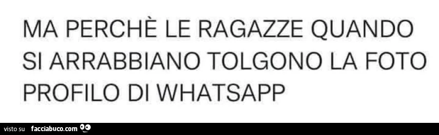 Ma perché le ragazze quando si arrabbiano tolgono la foto profilo di whatsapp