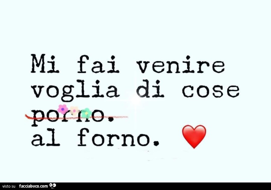 Mi fai venire voglia di cose porno. Al forno