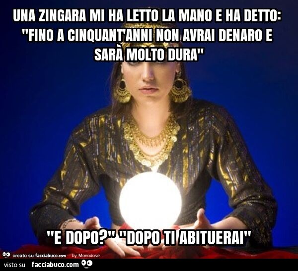 Una zingara mi ha letto la mano e ha detto: "fino a cinquant'anni non avrai denaro e sarà molto dura" "e dopo? " "Dopo ti abituerai"