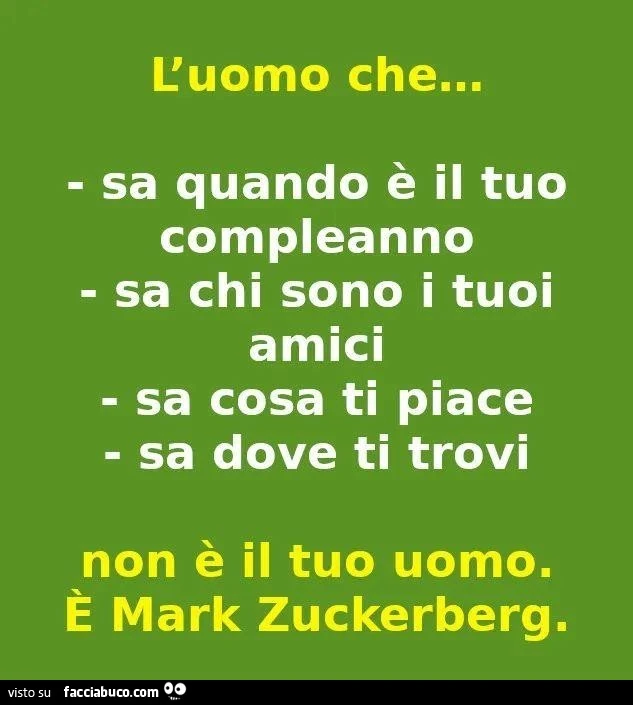 L'uomo che&hellip; sa quando è il tuo compleanno sa chi sono i tuoi amici sa cosa ti piace sa dove ti trovi non è il tuo uomo. È Mark zuckerberg