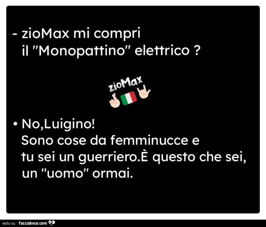 Ziomax mi compri il monopattino elettrico? No, luigino! Sono cose da femminucce e tu sei un guerriero. È Questo che sei, un uomo ormai
