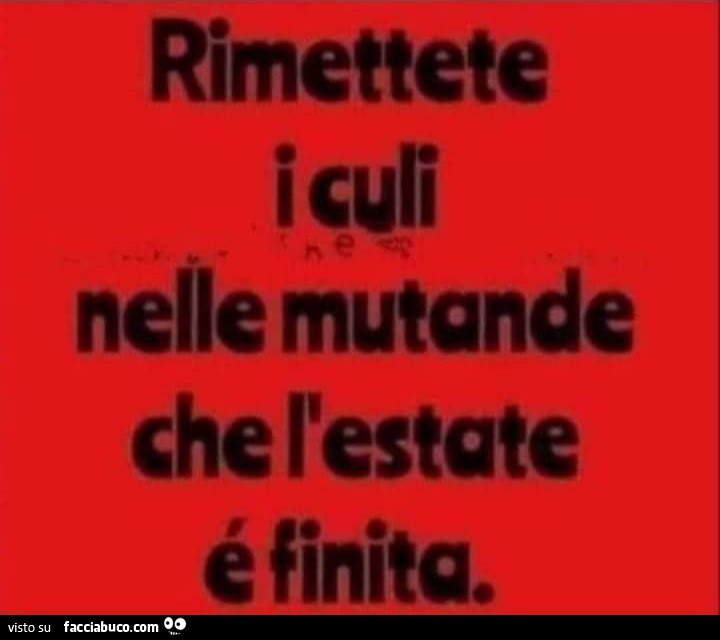 Rimettete i culi nelle mutande che l'estate é finita