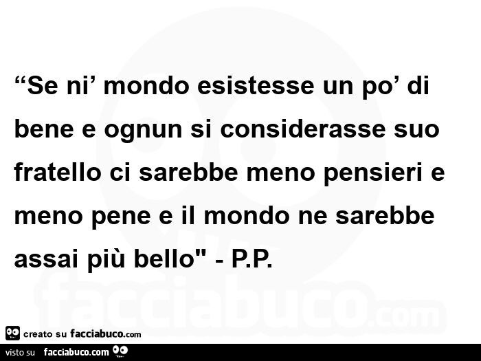 Se nì mondo esistesse un po' di bene e ognun si considerasse suo fratello ci sarebbe meno pensieri e meno pene e il mondo ne sarebbe assai più bello