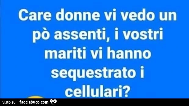Care donne vi vedo un po' assenti, i vostri mariti vi hanno sequestrato i cellulari?