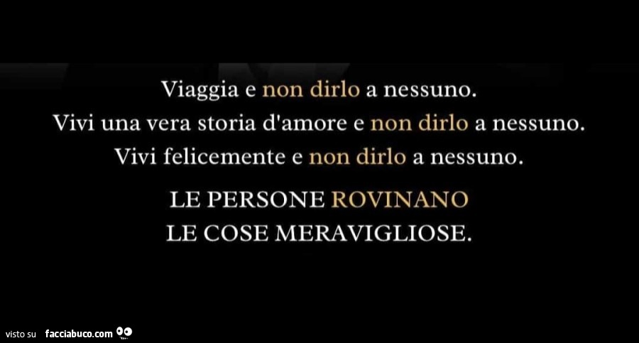 Viaggia e non dirlo a nessuno. Vivi una vera storia d'amore e non dirlo a nessuno. Vivi felicemente e non dirlo a nessuno. Le persone rovinano le cose meravigliose