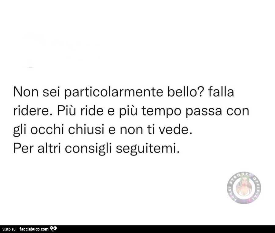 Non sei particolarmente bello? Falla ridere. Più ride e più tempo passa con gli occhi chiusi e non ti vede. Per altri consigli seguitemi