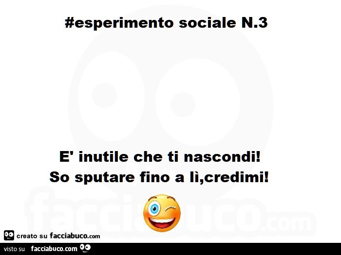 Esperimento sociale n. 3 è inutile che ti nascondi! So sputare fino a li, credimi