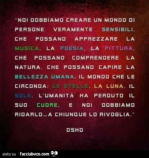 Noi dobbiamo creare un mondo persone veramente sensibili. Che possano apprezzare la musica, la poesia, la pittura