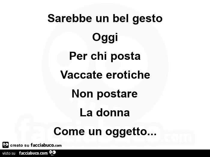 Sarebbe un bel gesto oggi per chi posta vaccate erotiche non postare la donna come un oggetto